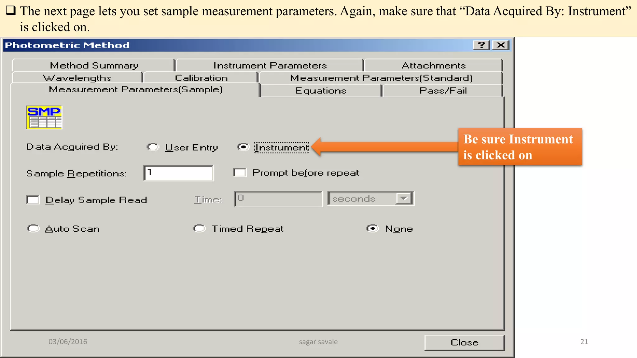  The next page lets you set sample measurement parameters. Again, make sure that “Data Acquired By: Instrument”
is clicked on.
Be sure Instrument
is clicked on
03/06/2016 sagar savale 21
 