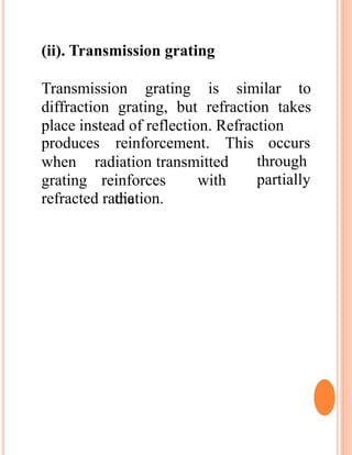 (ii). Transmission grating
Transmission grating is similar to
diffraction grating, but refraction takes
place instead of reflection. Refraction
produces reinforcement. This
when
grating
radiation transmitted
reinforces with
the
occurs
through
partially
refracted radiation.
 