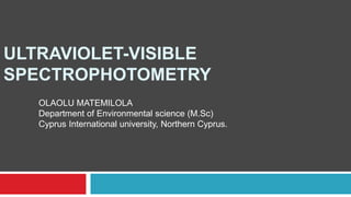 ULTRAVIOLET-VISIBLE
SPECTROPHOTOMETRY
OLAOLU MATEMILOLA
Department of Environmental science (M.Sc)
Cyprus International university, Northern Cyprus.
 