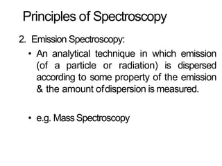 Principles of Spectroscopy
2. Emission Spectroscopy:
• An analytical technique in which emission
(of a particle or radiation) is dispersed
according to some property of the emission
& the amount ofdispersion is measured.
• e.g. MassSpectroscopy
 