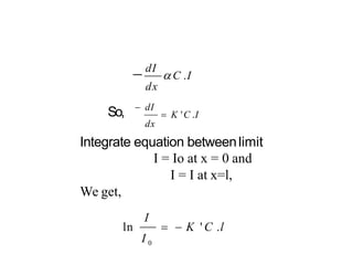  dI
 C .I
dx
So,  K 'C .I
 dI
dx
Integrate equation betweenlimit
I = Io at x = 0 and
I = I at x=l,
We get,
I
I 0
ln   K ' C .l
 