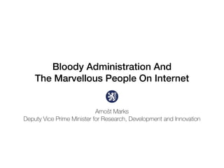 Bloody Administration And
The Marvellous People On Internet
Arnošt Marks
Deputy Vice Prime Minister for Research, Development and Innovation
 