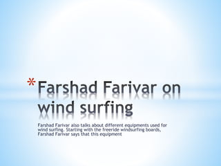 Farshad Farivar also talks about different equipments used for
wind surfing. Starting with the freeride windsurfing boards,
Farshad Farivar says that this equipment
*
 