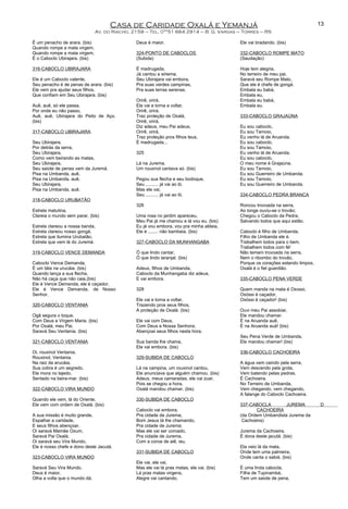 Casa de Caridade Oxalá e Yemanjá
Av. do Riacho, 2159 – Tel. 0**51 664 2914 – B. G. Vargas – Torres – RS
É um penacho de arara. (bis)
Quando rompe a mata virgem,
Quando rompe a mata virgem,
É o Caboclo Ubirajara. (bis)
316-CABOCLO UBIRAJARA
Ele é um Caboclo valente,
Seu penacho é de penas de arara. (bis)
Ele vem pra ajudar seus filhos,
Que confiam em Seu Ubirajara. (bis)
Auê, auê, só ele passa,
Por onde eu não passo,
Auê, auê, Ubirajara do Peito de Aço.
(bis)
317-CABOCLO UBIRAJARA
Seu Ubirajara,
Por detrás da serra,
Seu Ubirajara,
Como vem beirando as matas,
Seu Ubirajara,
Seu saiote de penas vem da Juremá.
Pisa na Umbanda, auê,
Pisa na Umbanda, auê,
Seu Ubirajara,
Pisa na Umbanda, auê.
318-CABOCLO URUBATÃO
Estrela matutina,
Clareia o mundo sem parar. (bis)
Estrela clareou a nossa banda,
Estrela clareou nosso gongá,
Estrela que ilumina Urubatão,
Estrela que vem lá do Juremá.
319-CABOCLO VENCE DEMANDA
Caboclo Vence Demanda,
É um táta na urucáia. (bis)
Quando lança a sua flecha,
Não há caça que não caia.(bis)
Ele é Vence Demanda, ele é caçador,
Ele é Vence Demanda, de Nosso
Senhor.
320-CABOCLO VENTANIA
Ogã segura o toque,
Com Deus e Virgem Maria. (bis)
Por Oxalá, meu Pai,
Saravá Seu Ventania. (bis)
321-CABOCLO VENTANIA
Oi, rouxinol Ventania,
Rouxinol, Ventania.
Na raiz da arucáia,
Sua cobra é um segredo,
Ele mora no lajedo,
Sentado na beira-mar. (bis)
322-CABOCLO VIRA MUNDO
Quando ele vem, lá do Oriente,
Ele vem com ordem de Oxalá. (bis)
A sua missão é muito grande,
Espalhar a caridade,
E seus filhos abençoar.
Oi saravá Mamãe Oxum,
Saravá Pai Oxalá;
Oi saravá seu Vira Mundo,
Ele é nosso chefe e dono deste Jacutá.
323-CABOCLO VIRA MUNDO
Saravá Seu Vira Mundo,
Deus é maior,
Olha a volta que o mundo dá,
Deus é maior.
324-PONTO DE CABOCLOS
(Subida)
É madrugada,
Já cantou a siriema,
Seu Ubirajara vai embora,
Pra suas verdes campinas,
Pra suas terras serenas.
Orirê, orirá,
Ele vai e torna a voltar,
Orirê, orirá,
Traz proteção de Oxalá,
Orirê, orirá,
Diz adeus, meu Pai adeus,
Orirê, orirá,
Traz proteção pros filhos teus,
É madrugada...
325
Lá na Jurema,
Um rouxinol cantava só. (bis)
Pegou sua flecha e seu bodoque,
Seu .......... já vai ao ló.
Mas ele vai,
Seu .......... já vai ao ló.
326
Uma rosa no jardim apareceu,
Meu Pai já me chamou e lá vou eu. (bis)
Eu já vou embora, vou pra minha aldeia,
Ele é ........ não bambeia. (bis)
327-CABOCLO DA MUNHANGABA
Ó que lindo cantar,
Ó que lindo laranjal. (bis)
Adeus, filhos de Umbanda,
Caboclo da Munhangaba diz adeus,
E vai embora.
328
Ele vai e torna a voltar,
Trazendo pros seus filhos,
A proteção de Oxalá. (bis)
Ele vai com Deus,
Com Deus e Nossa Senhora;
Abençoai seus filhos nesta hora.
Sua banda lhe chama,
Ele vai embora. (bis)
329-SUBIDA DE CABOCLO
Lá na campina, um rouxinol cantou,
Ele anunciava que alguém chamou. (bis)
Adeus, meus camaradas, ele vai zuar,
Pois se chegou a hora,
Oxalá mandou chamar. (bis)
330-SUBIDA DE CABOCLO
Caboclo vai embora,
Pra cidade de Jurema,
Bom Jesus tá lhe chamando,
Pra cidade de Jurema;
Mas ele vai ser coroado,
Pra cidade de Jurema,
Com a coroa de aiê, ieu.
331-SUBIDA DE CABOCLO
Ele vai, ele vai,
Mas ele vai lá pras matas, ele vai. (bis)
Lá pras matas virgens,
Alegre vai cantando,
Ele vai bradando. (bis)
332-CABOCLO ROMPE MATO
(Saudação)
Hoje tem alegria,
No terreiro de meu pai.
Saravá seu Rompe Mato,
Que ele é chefe de gongá.
Embala eu babá,
Embala eu,
Embala eu babá,
Embala eu.
333-CABOCLO GRAJAÚNA
Eu sou caboclo,
Eu sou Tamoio,
Eu venho lá de Aruanda.
Eu sou caboclo,
Eu sou Tamoio,
Eu venho lá de Aruanda.
Eu sou caboclo,
O meu nome é Grajaúna.
Eu sou Tamoio,
Eu sou Guerreiro de Umbanda.
Eu sou Tamoio,
Eu sou Guerreiro de Umbanda.
334-CABOCLO PEDRA BRANCA
Roncou trovoada na serra,
Ao longe ouviu-se o trovão;
Chegou o Caboclo da Pedra,
Salvando todos que aqui estão.
Caboclo é filho de Umbanda,
Filho de Umbanda ele é.
Trabalhem todos para o bem,
Trabalhem todos com fé!
Não temam trovoada na serra,
Nem o ribombo do trovão,
Porque os corações estando limpos,
Oxalá é o fiel guardião.
335-CABOCLO PENA VERDE
Quem manda na mata é Oxossi,
Oxóssi é caçador,
Oxóssi é caçador! (bis)
Ouvi meu Pai assobiar,
Ele mandou chamar.
É na Aruanda auê,
É na Aruanda auá! (bis)
Seu Pena Verde de Umbanda,
Ele mandou chamar! (bis)
336-CABOCLO CACHOEIRA
A água vem caindo pela serra,
Vem descendo pela grota,
Vem batendo pelas pedras,
É Cachoeira.
No Terreiro de Umbanda,
Vem chegando, vem chegando,
A falange do Caboclo Cachoeira.
337-CABOCLA JUREMA D
CACHOEIRA
(da Ordem Umbandista Jurema da
Cachoeira)
Jurema da Cachoeira,
É dona deste jacutá. (bis)
Ela veio lá da mata,
Onde tem uma palmeira,
Onde canta o sabiá. (bis)
É uma linda cabocla,
Filha de Tupinambá,
Tem um saiote de pena,
13
 