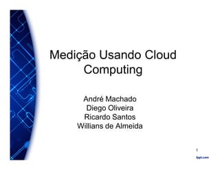 Medição Usando Cloud
Computing
André Machado
Diego Oliveira
Ricardo Santos
Willians de Almeida
1
 