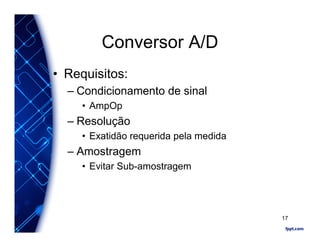 Conversor A/D
• Requisitos:
– Condicionamento de sinal
• AmpOp
– Resolução
• Exatidão requerida pela medida
– Amostragem
• Evitar Sub-amostragem
17
 