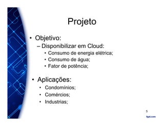 Projeto
• Objetivo:
– Disponibilizar em Cloud:
• Consumo de energia elétrica;
• Consumo de água;
• Fator de potência;
• Aplicações:
• Condomínios;
• Comércios;
• Industrias;
5
 