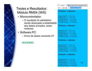 Testes e Resultados:
Módulo RM04 (Wifi)
• Microcontrolador:
– O resultado foi satisfatório
sendo alcançada a estabilidade
dos dados enviados, antes
instáveis.
• Software PC:
– Envio de dados comando AT.
SUCESSO.
52
 