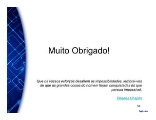 Muito Obrigado!
Que os vossos esforços desafiem as impossibilidades, lembrai-vos
de que as grandes coisas do homem foram conquistadas do que
parecia impossível.
Charles Chaplin
54
 