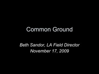 Common Ground Beth Sandor, LA Field Director November 17, 2009 