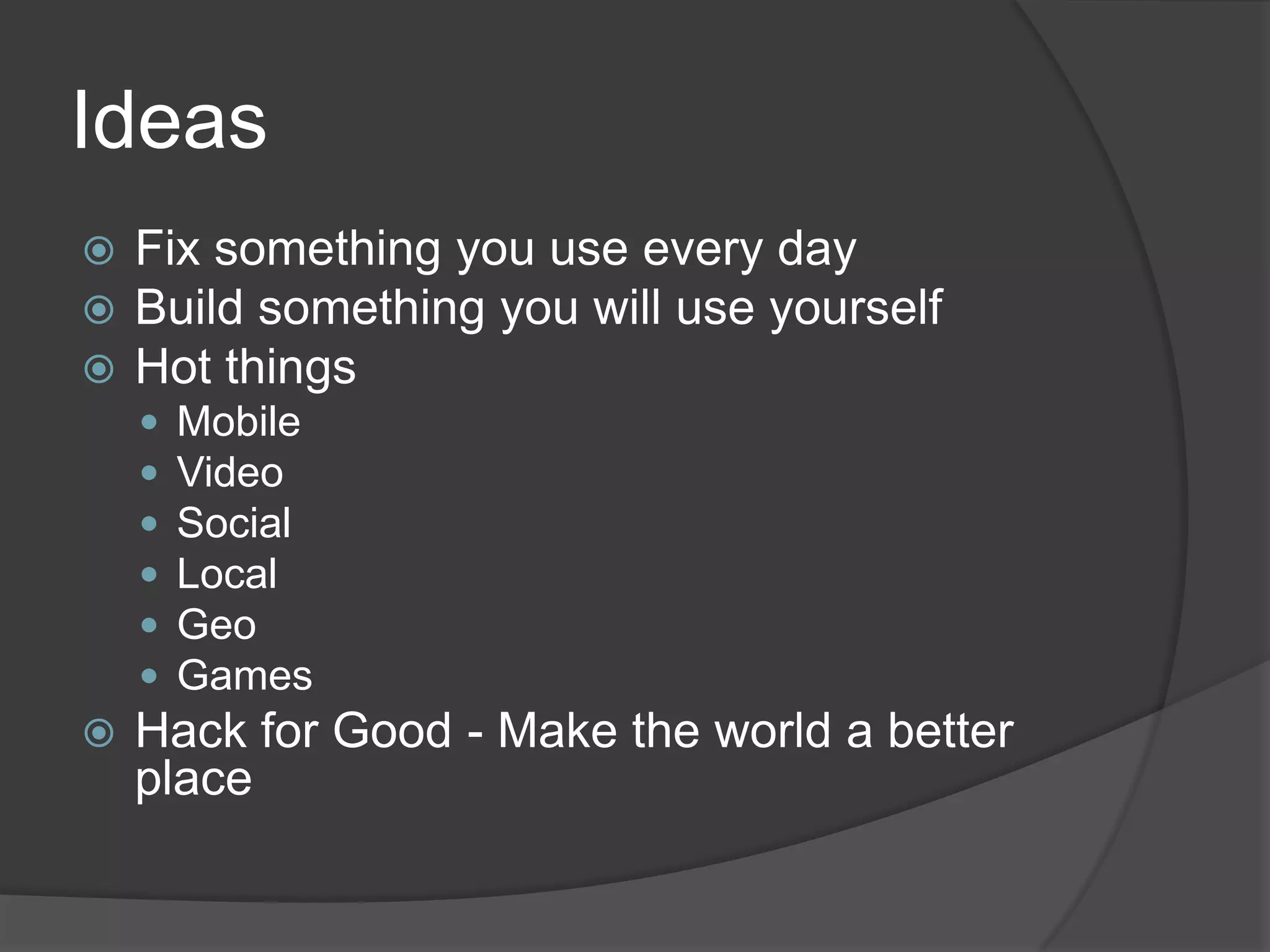 IdeasFix something you use every dayBuild something you will use yourselfHot thingsMobileVideoSocialLocalGeoGamesHack for Good - Make the world a better place