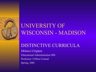 UNIVERSITY OF WISCONSIN - MADISON DISTINCTIVE CURRICULA Mónica Urigüen Educational Administration 880 Professor: Clifton Conrad Spring, 2001 