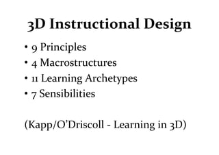 3D	
  Instructional	
  Design	
  
• 9	
  Principles	
  
• 4	
  Macrostructures	
  
• 11	
  Learning	
  Archetypes	
  
• 7	
  Sensibilities	
  

(Kapp/O’Driscoll	
  -­‐	
  Learning	
  in	
  3D)	
  
 