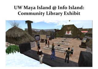 UW	
  Maya	
  Island	
  @	
  Info	
  Island:	
  
 Community	
  Library	
  Exhibit	
  
 