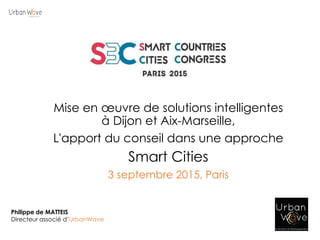 Mise en œuvre de solutions intelligentes
à Dijon et Aix-Marseille,
L'apport du conseil dans une approche
Smart Cities
3 septembre 2015, Paris
Philippe de MATTEIS
Directeur associé d’UrbanWave
 