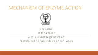 MECHANISM OF ENZYME ACTION
2021-2022
SHARDA TARAD
M.SC. CHEMISTRY (SEMESTER-3)
DEPARTMENT OF CHEMISTRY S.P.C.G.C. AJMER
 
