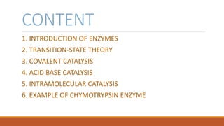 CONTENT
1. INTRODUCTION OF ENZYMES
2. TRANSITION-STATE THEORY
3. COVALENT CATALYSIS
4. ACID BASE CATALYSIS
5. INTRAMOLECUL...