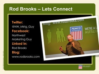 Rod Brooks – Lets Connect

 Twitter:
 @NW_Mktg_Guy
 Facebook:
 Northwest
 Marketing Guy
 Linked In:      • Integrity
 Rod Brooks      • Responsibility
                 • Courage
 Blog:
 www.rodbrooks.com
 