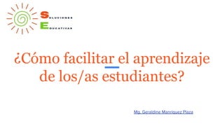 ¿Cómo facilitar el aprendizaje
de los/as estudiantes?
Mg. Geraldine Manríquez Plaza
 