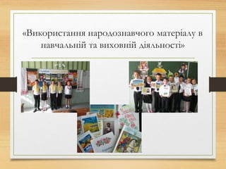 «Використання народознавчого матеріалу в
навчальній та виховній діяльності»
 