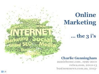 Charlie Gunningham
aussiehome.com, 1999-2010
reiwa.com, 2010-13
businessnews.com.au, 2013-
Online
Marketing
… the 3 i’s
1
 