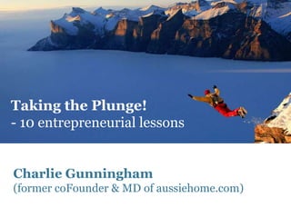 Taking the Plunge!
- 10 entrepreneurial lessons


Charlie Gunningham
(former coFounder & MD of aussiehome.com)
 