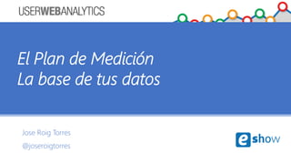 Jose Roig Torres
@joseroigtorres
El Plan de Medición
La base de tus datos
 