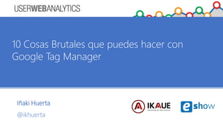 Iñaki Huerta
@ikhuerta
10 Cosas Brutales que puedes hacer con
Google Tag Manager
 