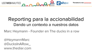 Reporting para la accionabilidad
Dando un contexto a nuestros datos
Marc Heymann - Founder en The ducks in a row
@HeymannMarc
@DucksInARow_
www.thediar.com
 