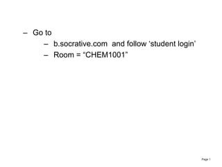 Page 1
– Go to
– b.socrative.com and follow ‘student login’
– Room = “CHEM1001”
 