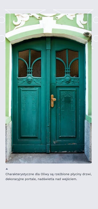 Charakterystyczne dla Oliwy są rzeźbione płyciny drzwi,
dekoracyjne portale, nadświetla nad wejściem.
 
