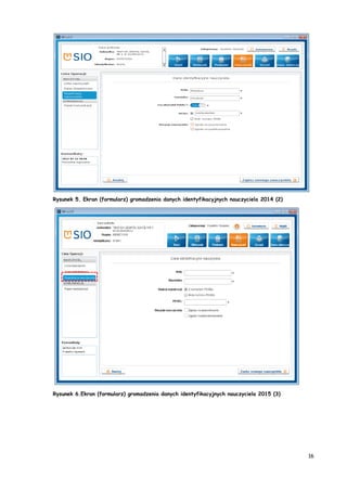 16
Rysunek 5. Ekran (formularz) gromadzenia danych identyfikacyjnych nauczyciela 2014 (2)
Rysunek 6.Ekran (formularz) gromadzenia danych identyfikacyjnych nauczyciela 2015 (3)
 