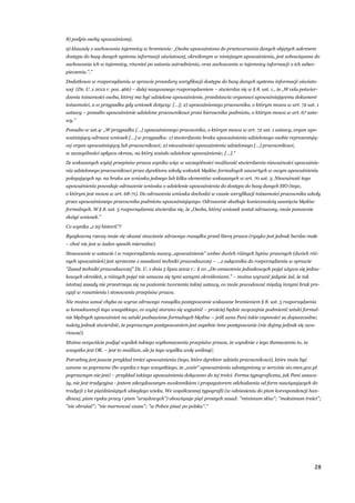 28
8) podpis osoby upoważnionej;
9) klauzulę o zachowaniu tajemnicy w brzmieniu: „Osoba upoważniona do przetwarzania danych objętych zakresem
dostępu do bazy danych systemu informacji oświatowej, określonym w niniejszym upoważnieniu, jest zobowiązana do
zachowania ich w tajemnicy, również po ustaniu zatrudnienia, oraz zachowania w tajemnicy informacji o ich zabez-
pieczeniu.”.”
Dodatkowo w rozporządzeniu w sprawie procedury weryfikacji dostępu do bazy danych systemu informacji oświato-
wej (Dz. U. z 2012 r. poz. 466) – dalej nazywanego rozporządzeniem – stwierdza się w § 8. ust. 1., że „W celu potwier-
dzenia tożsamości osoba, której ma być udzielone upoważnienie, przedstawia organowi upoważniającemu dokument
tożsamości, a w przypadku gdy wniosek dotyczy: […]; 2) upoważnionego pracownika, o którym mowa w art. 72 ust. 1
ustawy – ponadto upoważnienie udzielone pracownikowi przez kierownika podmiotu, o którym mowa w art. 67 usta-
wy.”
Ponadto w ust.4: „W przypadku […] upoważnionego pracownika, o którym mowa w art. 72 ust. 1 ustawy, organ upo-
ważniający odrzuca wniosek […] w przypadku: 1) stwierdzenia braku upoważnienia udzielonego osobie reprezentują-
cej organ upoważniający lub pracownikowi; 2) nieważności upoważnienia udzielonego […] pracownikowi,
w szczególności upływu okresu, na który zostało udzielone upoważnienie; […].”
Ze wskazanych wyżej przepisów prawa wynika więc w szczególności możliwość stwierdzenia nieważności upoważnie-
nia udzielonego pracownikowi przez dyrektora szkoły wskutek błędów formalnych zawartych w owym upoważnieniu
polegających np. na braku we wniosku jednego lub kilku elementów wskazanych w art. 70 ust. 3. Nieważność tego
upoważnienia powoduje odrzucenie wniosku o udzielenie upoważnienia do dostępu do bazy danych SIO (tego,
o którym jest mowa w art. 68-71). Do odrzucenia wniosku dochodzi w czasie weryfikacji tożsamości pracownika szkoły
przez upoważnionego pracownika podmiotu upoważniającego. Odrzucenie skutkuje koniecznością usunięcia błędów
formalnych. W § 8. ust. 5 rozporządzenia stwierdza się, że „Osoba, której wniosek został odrzucony, może ponownie
złożyć wniosek.”
Co wynika „z tej historii”?
Ryzykowną rzeczą może się okazać stawianie zdrowego rozsądku przed literą prawa (ryzyko jest jednak bardzo małe
– choć nie jest w żaden sposób mierzalne).
Stosowanie w ustawie i w rozporządzeniu nazwy „upoważnienie” wobec dwóch różnych bytów prawnych (dwóch róż-
nych upoważnień) jest sprzeczne z zasadami techniki prawodawczej – …z załącznika do rozporządzenia w sprawie
"Zasad techniki prawodawczej" Dz. U. z dnia 5 lipca 2002 r.: § 10. „Do oznaczenia jednakowych pojęć używa się jedna-
kowych określeń, a różnych pojęć nie oznacza się tymi samymi określeniami.” – można wyrazić jedynie żal, że tak
istotnej zasady nie przestrzega się na poziomie tworzenia takiej ustawy, co może powodować między innymi brak pre-
cyzji w rozumieniu i stosowaniu przepisów prawa.
Nie można uznać chyba za wyraz zdrowego rozsądku postępowanie wskazane brzmieniem § 8. ust. 5 rozporządzenia
w konsekwencji tego wszystkiego, co wyżej starano się wyjaśnić – prościej będzie zwyczajnie podmienić sztuki formal-
nie błędnych upoważnień na sztuki pozbawione formalnych błędów – jeśli uzna Pani takie czynności za dopuszczalne;
należy jednak stwierdzić, że poprawnym postępowaniem jest zupełnie inne postępowanie (nie dajmy jednak się zwa-
riować).
Można oczywiście podjąć wysiłek takiego wytłumaczenia przepisów prawa, że wyniknie z tego tłumaczenia to, że
wszystko jest OK. – jest to możliwe, ale ja tego wysiłku wolę uniknąć;
Potrzebny jest jeszcze przykład treści upoważnienia (tego, które dyrektor udziela pracownikowi), które może być
uznane za poprawne (bo wynika z tego wszystkiego, że „wzór” upoważnienia udostępniony w serwisie sio.men.gov.pl
poprawnym nie jest) – przykład takiego upoważnienia dołączono do tej treści. Forma typograficzna, jak Pani zauwa-
ży, nie jest tradycyjna - jestem zdecydowanym zwolennikiem i propagatorem odchodzenia od form nawiązujących do
tradycji z lat pięćdziesiątych ubiegłego wieku. We współczesnej typografii (w odniesieniu do pism korespondencji han-
dlowej, pism rynku pracy i pism "urzędowych") obowiązuje pięć prostych zasad: "minimum słów"; "maksimum treści";
"nie obrażać"; "nie marnować czasu"; "w Polsce pisać po polsku".”
 