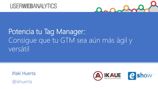 Iñaki Huerta
@ikhuerta
Potencia tu Tag Manager:
Consigue que tu GTM sea aún más ágil y
versátil
 