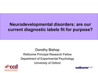 Neurodevelopmental disorders: are our
current diagnostic labels fit for purpose?



                Dorothy Bishop
       Wellcome Principal Research Fellow
      Department of Experimental Psychology
              University of Oxford
 