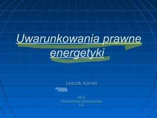 Uwarunkowania prawne
energetyki
Leszek KarskiLeszek Karski
20152015
Politechnika WarszawskaPolitechnika Warszawska
ITCITC
 