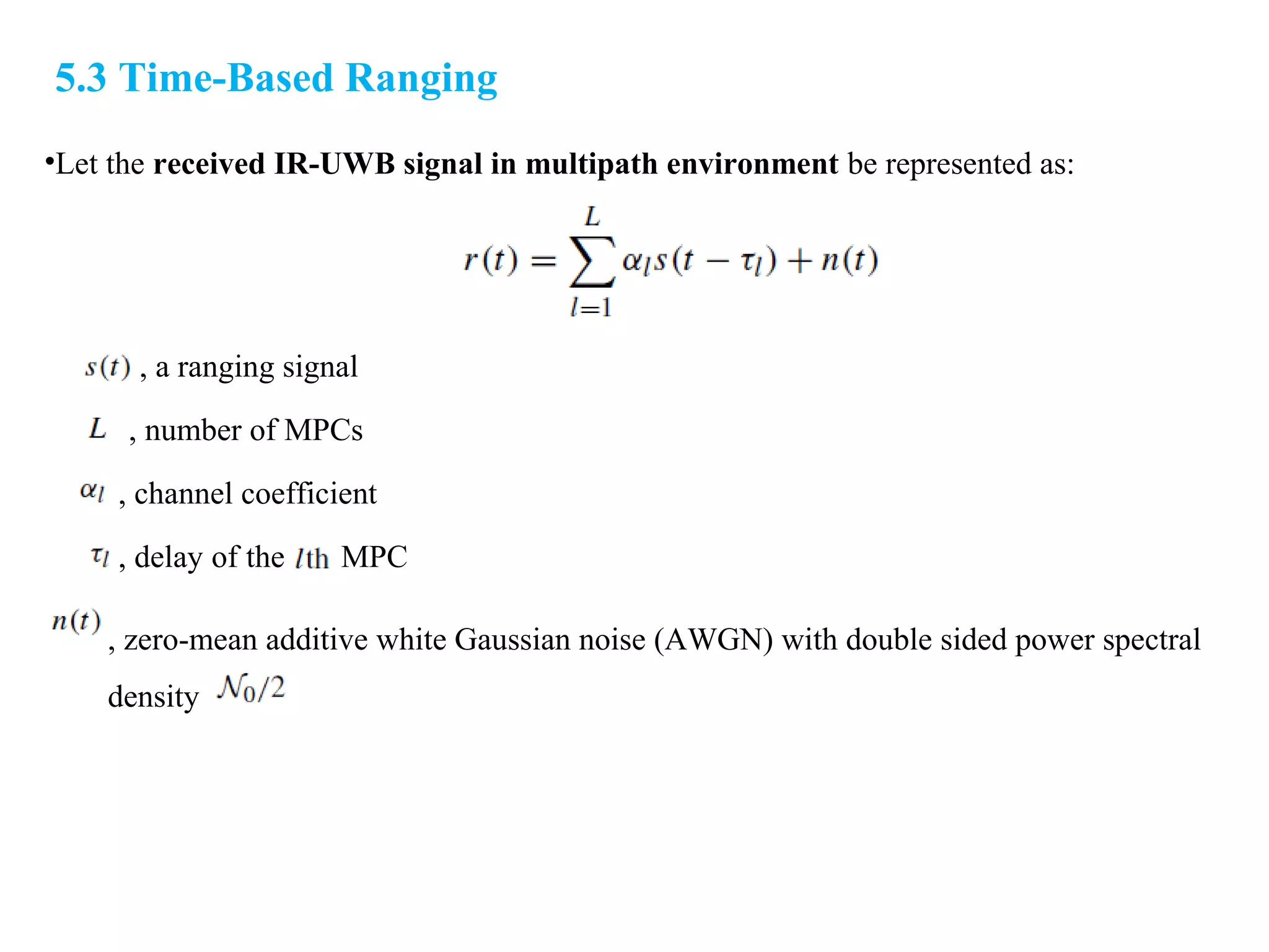 5.3 Time-Based Ranging
•Let the received IR-UWB signal in multipath environment be represented as:
, zero-mean additive white Gaussian noise (AWGN) with double sided power spectral
density
, a ranging signal
, delay of the MPC
, number of MPCs
, channel coefficient
 
