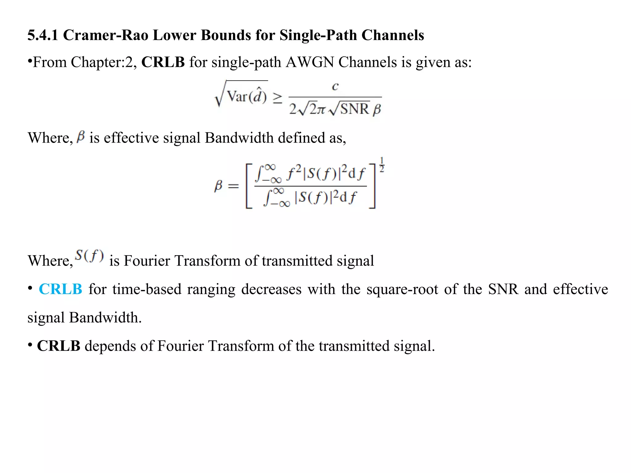 5.4.1 Cramer-Rao Lower Bounds for Single-Path Channels
•From Chapter:2, CRLB for single-path AWGN Channels is given as:
Where, is effective signal Bandwidth defined as,
Where, is Fourier Transform of transmitted signal
• CRLB for time-based ranging decreases with the square-root of the SNR and effective
signal Bandwidth.
• CRLB depends of Fourier Transform of the transmitted signal.
 