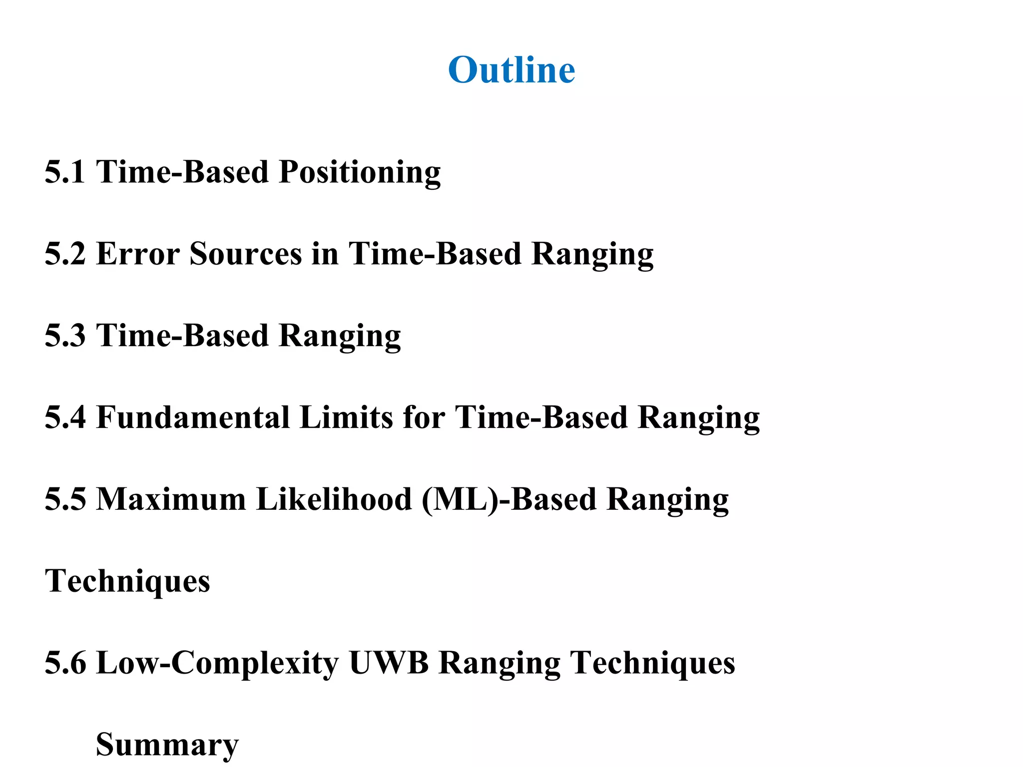 Outline
5.1 Time-Based Positioning
5.2 Error Sources in Time-Based Ranging
5.3 Time-Based Ranging
5.4 Fundamental Limits for Time-Based Ranging
5.5 Maximum Likelihood (ML)-Based Ranging
Techniques
5.6 Low-Complexity UWB Ranging Techniques
Summary
 