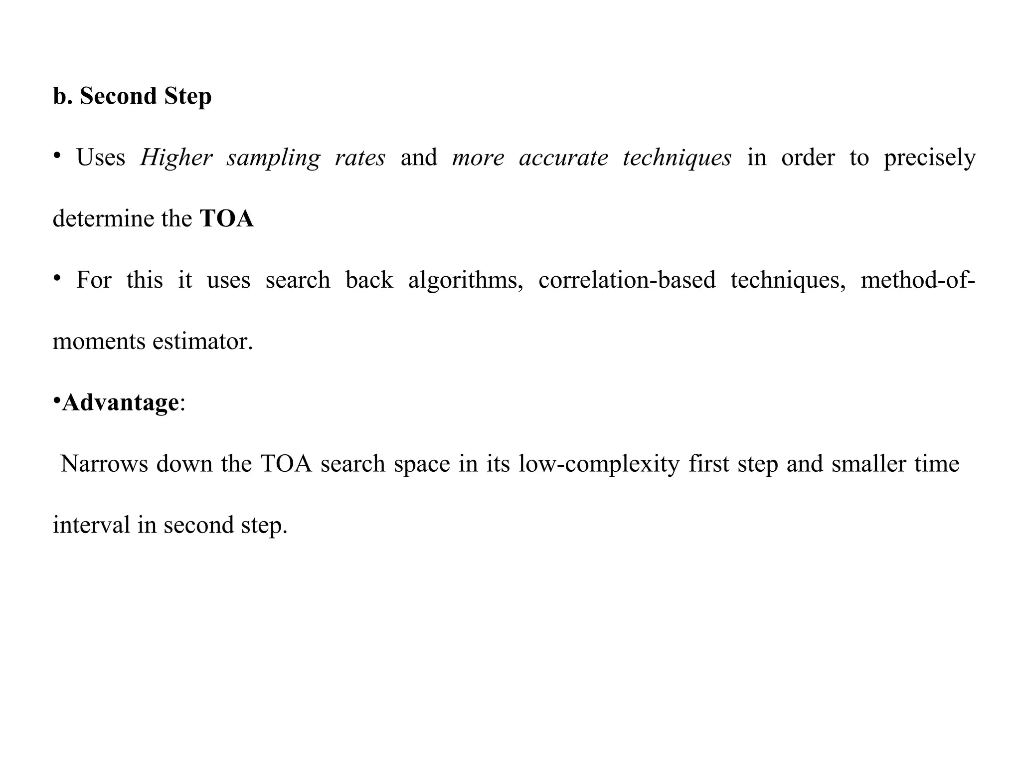 b. Second Step
• Uses Higher sampling rates and more accurate techniques in order to precisely
determine the TOA
• For this it uses search back algorithms, correlation-based techniques, method-of-
moments estimator.
•Advantage:
Narrows down the TOA search space in its low-complexity first step and smaller time
interval in second step.
 