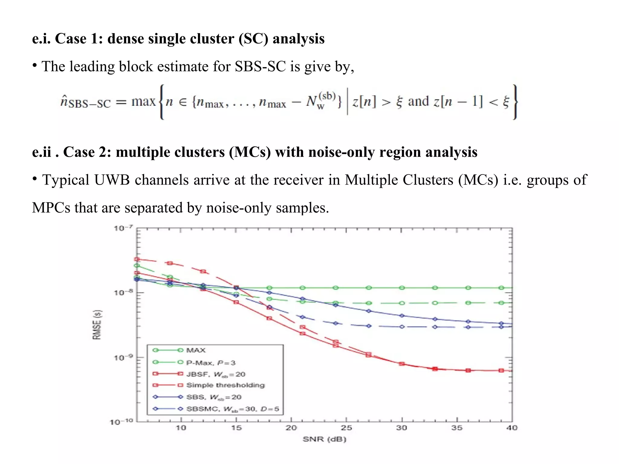 e.i. Case 1: dense single cluster (SC) analysis
• The leading block estimate for SBS-SC is give by,
e.ii . Case 2: multiple clusters (MCs) with noise-only region analysis
• Typical UWB channels arrive at the receiver in Multiple Clusters (MCs) i.e. groups of
MPCs that are separated by noise-only samples.
 