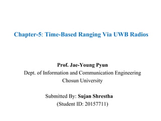 Chapter-5: Time-Based Ranging Via UWB Radios
Prof. Jae-Young Pyun
Dept. of Information and Communication Engineering
Chosun University
Submitted By: Sujan Shrestha
(Student ID: 20157711)
 