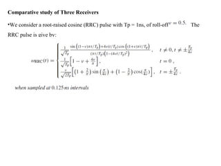 Comparative study of Three Receivers
•We consider a root-raised cosine (RRC) pulse with Tp = 1ns, of roll-off The
RRC pulse is give by:
 