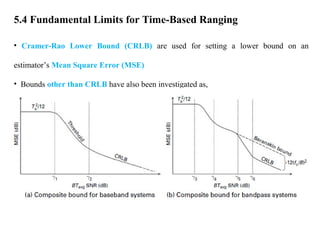 5.4 Fundamental Limits for Time-Based Ranging
• Cramer-Rao Lower Bound (CRLB) are used for setting a lower bound on an
estimator’s Mean Square Error (MSE)
• Bounds other than CRLB have also been investigated as,
 
