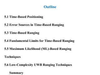 Outline
5.1 Time-Based Positioning
5.2 Error Sources in Time-Based Ranging
5.3 Time-Based Ranging
5.4 Fundamental Limits for Time-Based Ranging
5.5 Maximum Likelihood (ML)-Based Ranging
Techniques
5.6 Low-Complexity UWB Ranging Techniques
Summary
 