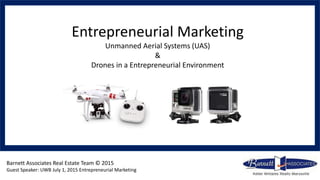 Barnett Associates Real Estate Team © 2015
Guest Speaker: UWB July 1, 2015 Entrepreneurial Marketing
Entrepreneurial Marketing
Unmanned Aerial Systems (UAS)
&
Drones in a Entrepreneurial Environment
 