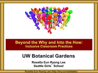 UW Botanical Gardens
Rosetta Eun Ryong Lee
Seattle Girls’ School
Beyond the Why and Into the How:
Inclusive Classroom Practices
Rosetta Eun Ryong Lee (http://tiny.cc/rosettalee)
 