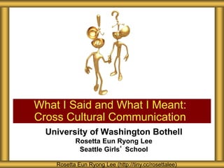 University of Washington Bothell
Rosetta Eun Ryong Lee
Seattle Girls’ School
What I Said and What I Meant:
Cross Cultural Communication
Rosetta Eun Ryong Lee (http://tiny.cc/rosettalee)
 