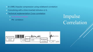 Impulse
Correlation
 In UWB, Impulse compression using wideband correlation
 Convolving with a time inverted stimulus x(-t).
 Technical implementation Cross-correlation
 The Sliding correlator
 PN- correlation
 