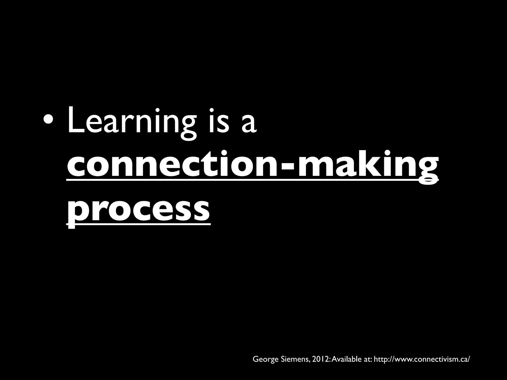 • Learning is a
  connection-making
  process


          George Siemens, 2012: Available at: http://www.connectivism.ca/
 